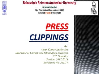 By:
Aman Kumar Kushwaha
(Bachelor of Library and Information Sciences)
2ND Semester
Session: 2017-2018
Enrolment No. 245/17
PRESS
CLIPPINGS
 