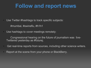 Follow and report news <ul><ul><li>Use Twitter #hashtags to track specific subjects:  </li></ul></ul><ul><ul><li>#mumbai, ...