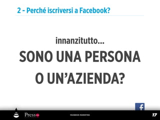 2 - Perché iscriversi a Facebook?


             innanzitutto...
SONO UNA PERSONA
  O UN’AZIENDA?

                  FACEBOOK MARKETING
                                       17
 