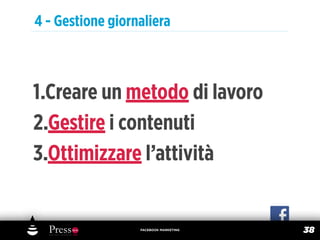 4 - Gestione giornaliera



1.Creare un metodo di lavoro
2.Gestire i contenuti
3.Ottimizzare l’attività


                  FACEBOOK MARKETING
                                       38
 