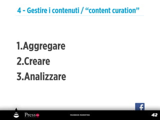 4 - Gestire i contenuti / “content curation”



1.Aggregare
2.Creare
3.Analizzare


                   FACEBOOK MARKETING
                                               42
 