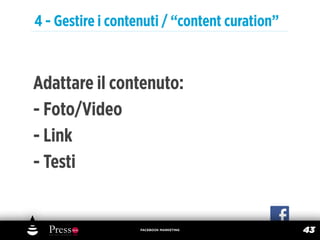 4 - Gestire i contenuti / “content curation”



Adattare il contenuto:
- Foto/Video
- Link
- Testi


                   FACEBOOK MARKETING
                                               43
 