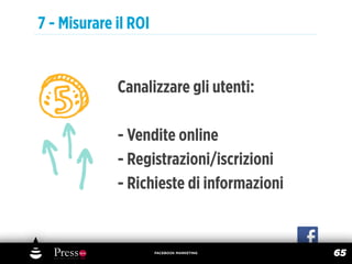 7 - Misurare il ROI


             Canalizzare gli utenti:

             - Vendite online
             - Registrazioni/iscrizioni
             - Richieste di informazioni


                      FACEBOOK MARKETING
                                           65
 