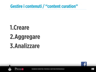Gestire i contenuti / “content curation”



1.Creare
2.Aggregare
3.Analizzare


            FACEBOOK MARKETING: STRATEGIA E GESTIONE PROFESSIONALE
                                                                     15
 