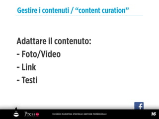 Gestire i contenuti / “content curation”



Adattare il contenuto:
- Foto/Video
- Link
- Testi


            FACEBOOK MARKETING: STRATEGIA E GESTIONE PROFESSIONALE
                                                                     16
 