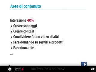Aree di contenuto

Interazione 40%
‣ Creare sondaggi
‣ Creare contest
‣ Condividere foto o video di altri
‣ Fare domande su servizi e prodotti
‣ Fare domande
...


              FACEBOOK MARKETING: STRATEGIA E GESTIONE PROFESSIONALE
                                                                       34
 