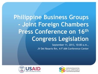 Philippine Business Groups
- Joint Foreign Chambers
Press Conference on 16th
Congress Legislation
September 11, 2013, 10:00 a.m.,
JV Del Rosario Rm, 4/F AIM Conference Center
 