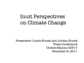 Inuit Perspectives
   on Climate Change


Presenters: Curtis Konek and Jordan Konek
                          Press Conference
                     United Nations COP17
                         December 6, 2011
 