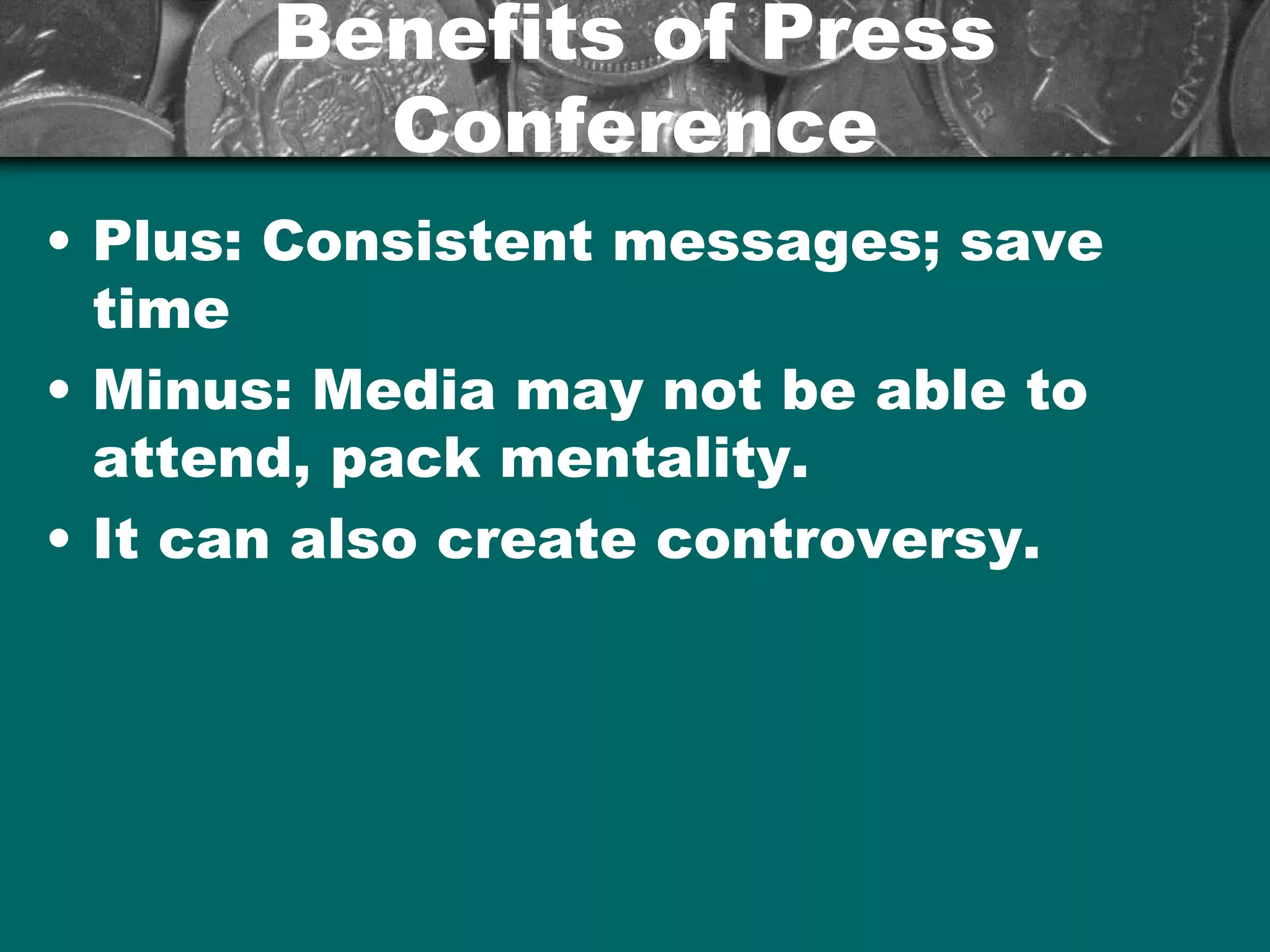 Benefits of PressBenefits of Press
ConferenceConference
• Plus: Consistent messages; save
time
• Minus: Media may not be able to
attend, pack mentality.
• It can also create controversy.
 