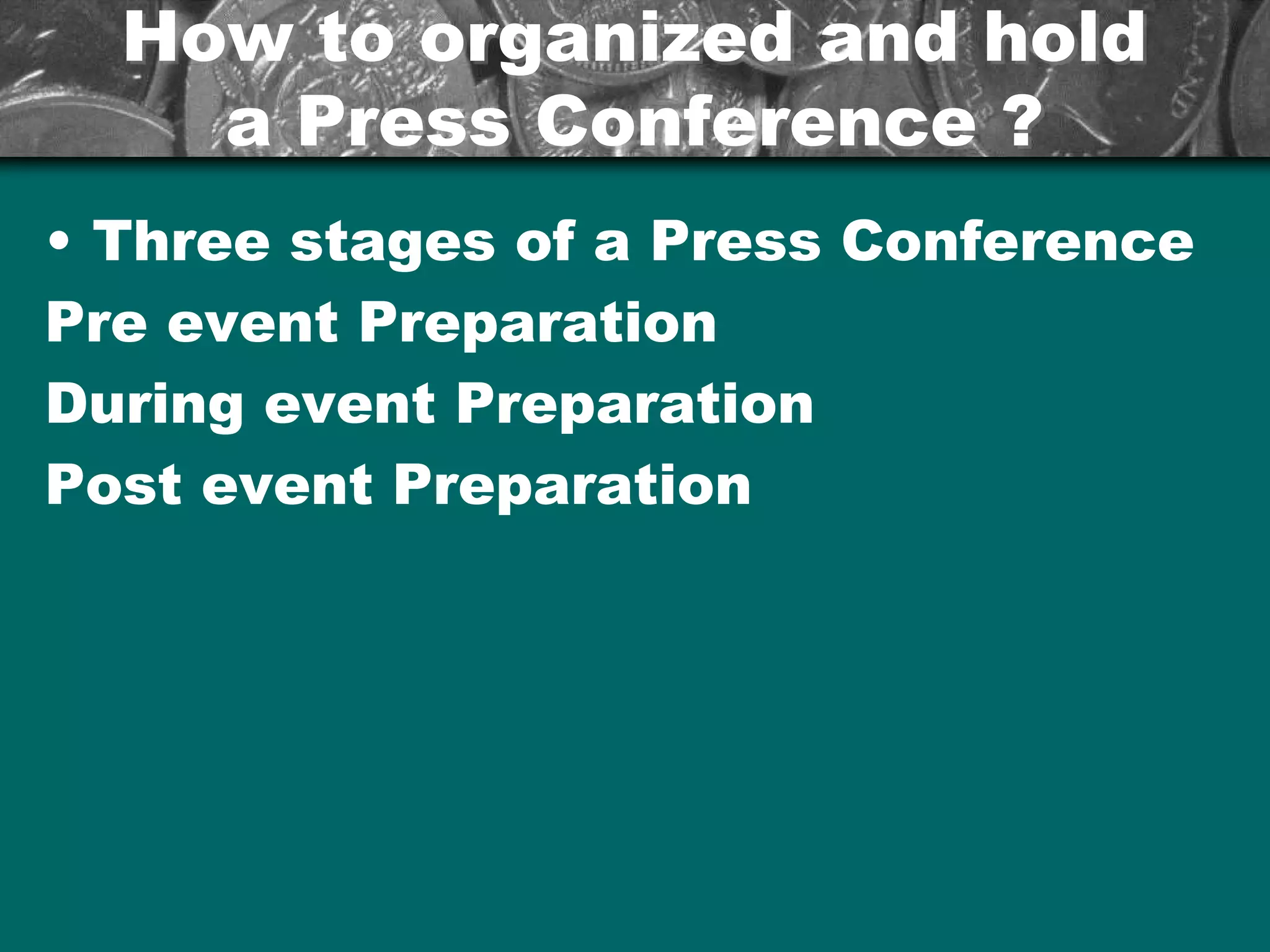 How to organized and holdHow to organized and hold
a Press Conference ?a Press Conference ?
• Three stages of a Press Conference
Pre event Preparation
During event Preparation
Post event Preparation
 