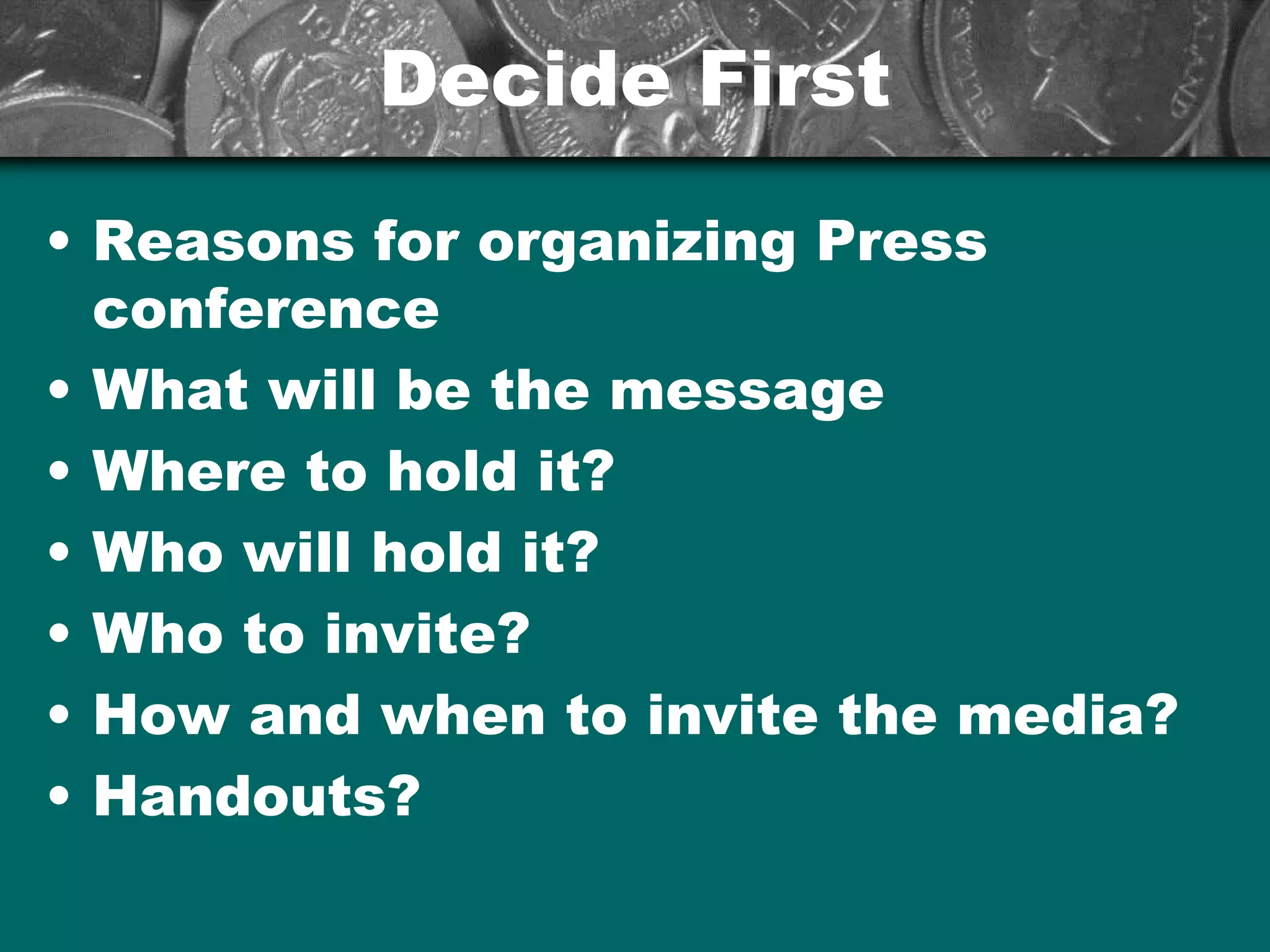 Decide FirstDecide First
• Reasons for organizing Press
conference
• What will be the message
• Where to hold it?
• Who will hold it?
• Who to invite?
• How and when to invite the media?
• Handouts?
 