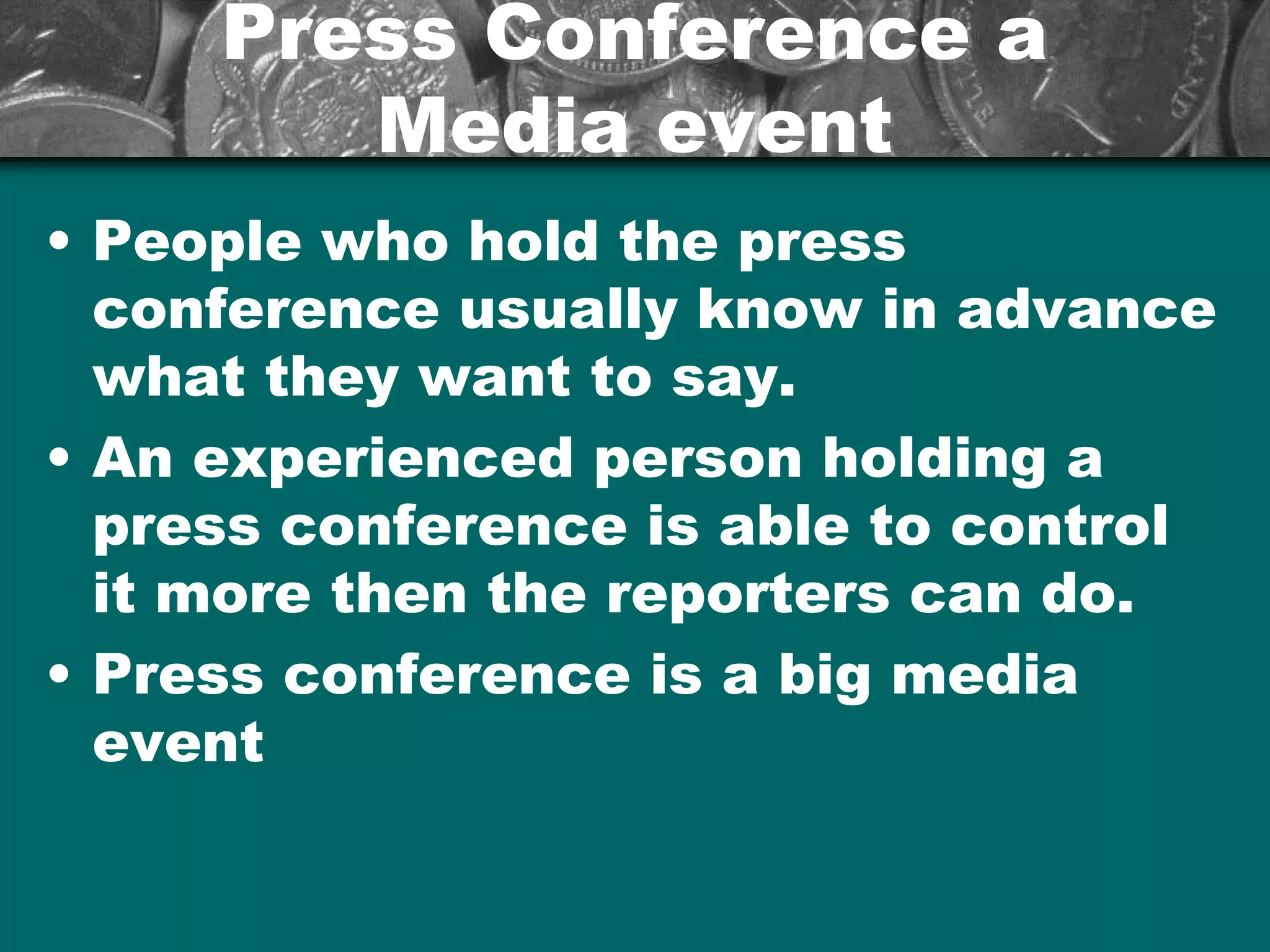 Press Conference aPress Conference a
Media eventMedia event
• People who hold the press
conference usually know in advance
what they want to say.
• An experienced person holding a
press conference is able to control
it more then the reporters can do.
• Press conference is a big media
event
 