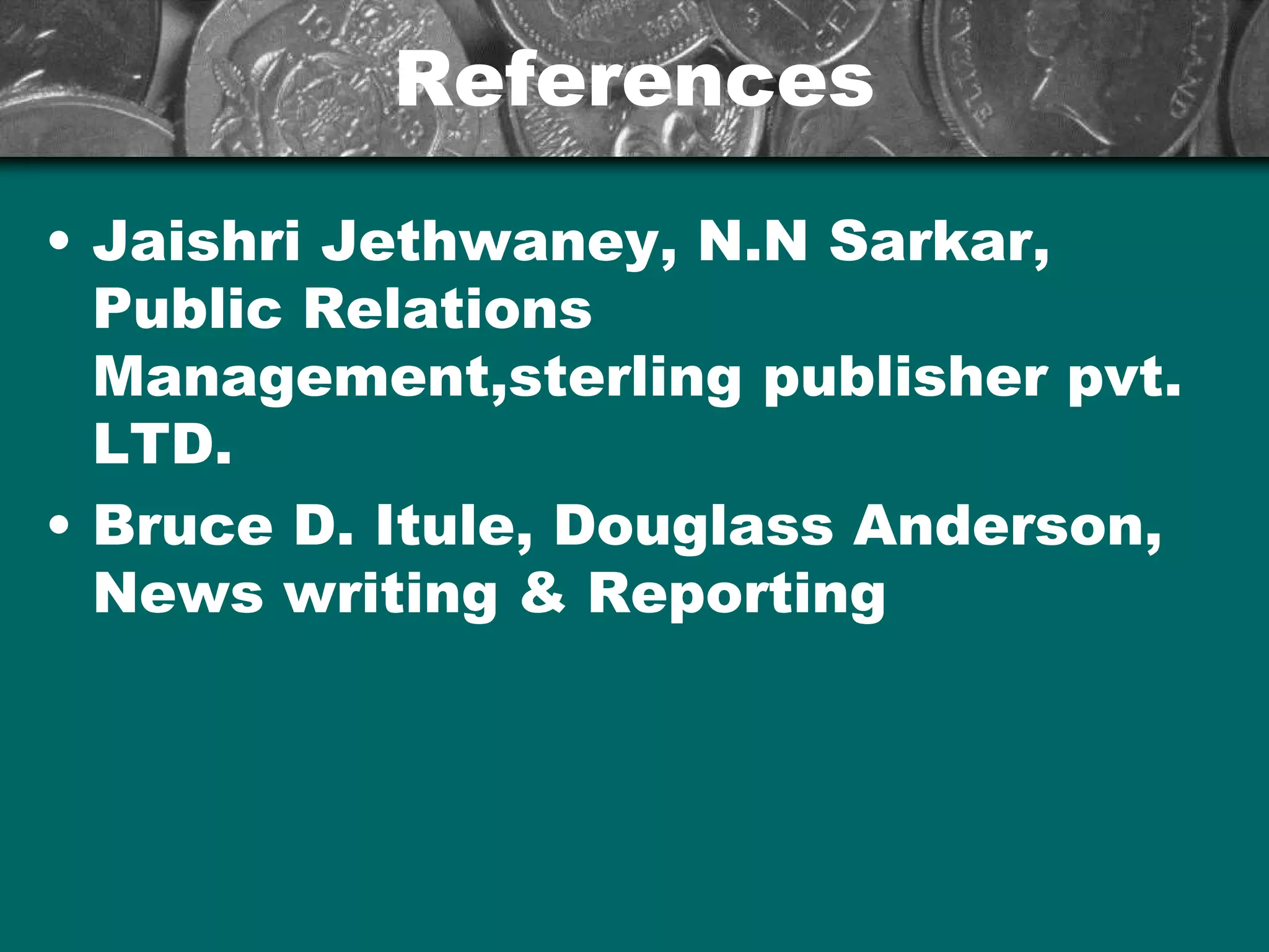 ReferencesReferences
• Jaishri Jethwaney, N.N Sarkar,
Public Relations
Management,sterling publisher pvt.
LTD.
• Bruce D. Itule, Douglass Anderson,
News writing & Reporting
 