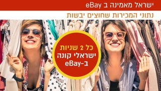 ‫יבשות‬ ‫שחוצים‬ ‫המכירות‬ ‫נתוני‬
eBay ‫ב‬ ‫מאמינה‬ ‫ישראל‬
‫שניות‬ 2 ‫כל‬
‫קונה‬ ‫ישראלי‬
eBay-‫ב‬
 