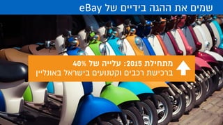  eBay ‫של‬ ‫בידיים‬ ‫ההגה‬ ‫את‬ ‫שמים‬
40% ‫של‬ ‫עלייה‬ :2015 ‫מתחילת‬
‫באונליין‬ ‫בישראל‬ ‫וקטנועים‬ ‫רכבים‬ ‫ברכישת‬
 