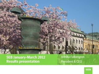 SEB January-March 2012   Annika Falkengren
Results presentation     President & CEO
 