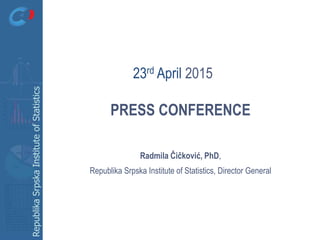 RepublikaSrpskaInstituteofStatistics
PRESS CONFERENCE
Radmila Čičković, PhD,
Republika Srpska Institute of Statistics, Director General
23rd April 2015
 