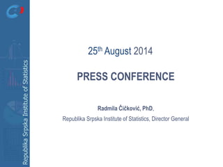 RepublikaSrpskaInstituteofStatistics
PRESS CONFERENCE
Radmila Čičković, PhD,
Republika Srpska Institute of Statistics, Director General
25th August 2014
 