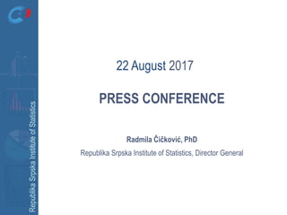 RepublikaSrpskaInstituteofStatistics
PRESS CONFERENCE
Radmila Čičković, PhD
Republika Srpska Institute of Statistics, Director General
22 August 2017
 