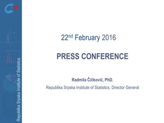 RepublikaSrpskaInstituteofStatistics
PRESS CONFERENCE
Radmila Čičković, PhD,
Republika Srpska Institute of Statistics, Director General
22nd February 2016
 