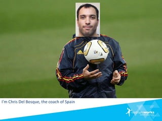 I’m Chris Del Bosque, the coach of Spain
 