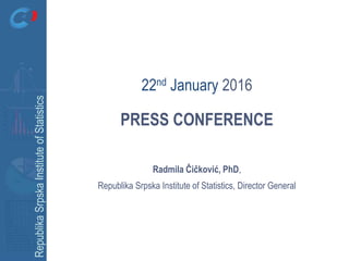 RepublikaSrpskaInstituteofStatistics
PRESS CONFERENCE
Radmila Čičković, PhD,
Republika Srpska Institute of Statistics, Director General
22nd January 2016
 
