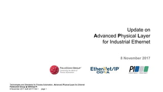 Technologies and Standards for Process Automation: Advanced Physical Layer for Ethernet
Fieldcomm Group ● ODVA ● PI
8 November 2017 draft 20171104.1 page 1
Update on
Advanced Physical Layer
for Industrial Ethernet
8 November 2017
 