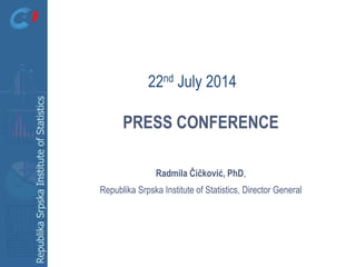 RepublikaSrpskaInstituteofStatistics
PRESS CONFERENCE
Radmila Čičković, PhD,
Republika Srpska Institute of Statistics, Director General
22nd July 2014
 