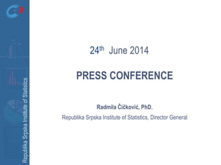 RepublikaSrpskaInstituteofStatistics
PRESS CONFERENCE
Radmila Čičković, PhD,
Republika Srpska Institute of Statistics, Director General
24th June 2014
 