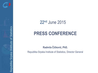 RepublikaSrpskaInstituteofStatistics
PRESS CONFERENCE
Radmila Čičković, PhD,
Republika Srpska Institute of Statistics, Director General
22nd June 2015
 
