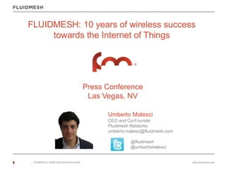 POWERFUL WIRELESS BACKHAULING www.fluidmesh,com
FLUIDMESH: 10 years of wireless success
towards the Internet of Things
Press Conference
Las Vegas, NV
Umberto Malesci
CEO and Co-Founder
Fluidmesh Networks
umberto.malesci@fluidmesh.com
@fluidmesh
@umbertomalesci
 