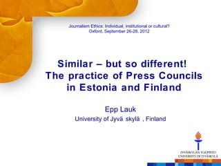 Journalism Ethics: Individual, institutional or cultural?
              Oxford, September 26-28, 2012




  Similar – but so different!
The practice of Press Councils
    in Estonia and Finland

                        Epp Lauk
       University of Jyvä skylä , Finland
 