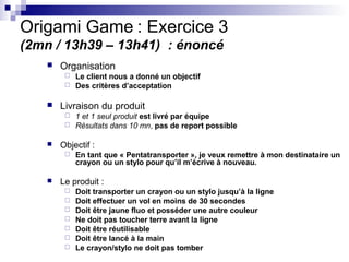 Origami Game : Exercice 3
(2mn / 13h39 – 13h41) : énoncé
       Organisation
          Le client nous a donné un objecti...