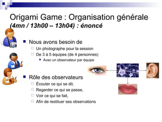 Origami Game : Organisation générale
(4mn / 13h00 – 13h04) : énoncé

       Nous avons besoin de
         Un photographe...