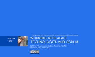 WORKING WITH AGILE
TECHNOLOGIES AND SCRUM
SCRUM + Visual Studio, Kanban, Team Foundation
Server, Source Control, Git
Andrea
Tino
#allrightsreserved #2015 #creativecommons #cc4.0 #attribution #noncommercial #sharealike #international
 