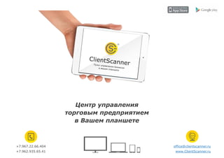 ClientSca

nner

Пульт упр
авления
бизнесом
в вашем
планшете

Центр управления
торговым предприятием
в Вашем планшете

+7.967.22.66.404

office@clientscanner.ru

+7.962.935.65.41

www.ClientScanner.ru

 