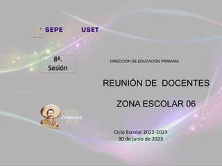 DIRECCIÓN DE EDUCACIÓN PRIMARIA
Ciclo Escolar 2022-2023
30 de junio de 2023
8ª.
Sesión
REUNIÓN DE DOCENTES
ZONA ESCOLAR 06
 