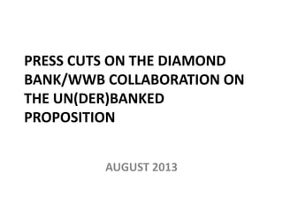PRESS CUTS ON THE DIAMOND
BANK/WWB COLLABORATION ON
THE UN(DER)BANKED
PROPOSITION
AUGUST 2013
 