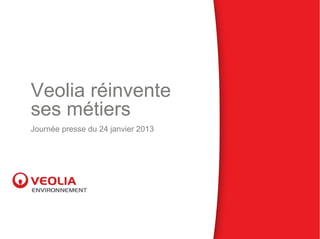 Veolia réinvente
ses métiers
Journée presse du 24 janvier 2013
 
