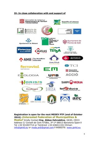 IV- In close collaboration with and support of
Registration is open for the next MEDEV PTP (end of October
2016) ¿Interested Federation of Municipalities &
Media? Kindly Contact Eng. Abbas Zahreddine, GK4D, CEO l
Address C/ Consell de Cent 475Bis, 3º-1ª 08013 Barcelona Spain l
Tel +34 931857714 or Tel/direct +34 636011331 l Email:
info@gk4d.eu or msda.ardi@gmail.com l WEBSITE: www.gk4d.eu
8
 