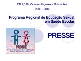 Programa Regional de Educação Sexual em Saúde Escolar PRESSE EB 2,3 Gil Vicente - Urgezes – Guimarães  2008 - 2010 
