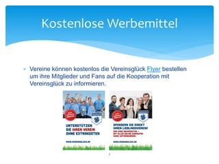  Vereine können kostenlos die Vereinsglück Flyer bestellen
um ihre Mitglieder und Fans auf die Kooperation mit
Vereinsglück zu informieren.
Kostenlose Werbemittel
7
 