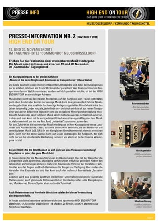N

   PRESSE INFO                                                               HIGH END ON TOUR
                                                                                                ®

                                                                                                              W           O

                                                                             DAS HIFI UND HEIMKINO ERLEBNIS         S


                                                                             NEUSS/DÜSSELDORF // COMMUNDO TAGUNGSHOTEL



PRESSE-INFORMATION NR. 2 (NOvEMbER 2011)
HIgH ENd ON TOuR
19. uNd 20. NOvEMbER 2011
IM TAguNgSHOTEl “cOMMuNdO” NEuSS/düSSEldORF

Erleben Sie die Faszination einer wunderbaren Musikwiedergabe.
die Musik spielt in Neuss, und zwar am 19. und 20. November,
im „commundo“ Tagungshotel .


Ein Klangspaziergang zu den großen gefühlen
„Musik ist die beste Möglichkeit, Emotionen zu transportieren“ (Istvan Szabo)
Die Seele baumeln lassen in einer entspannten Atmosphäre und dabei den Musikgenuss
pur zu erleben, ist ihnen am 19. und 20. November garantiert. Wer Musik nicht nur als Ton-
spur einer lauten Welt konsumieren, sondern wirklich genießen möchte, ist bei der HIGH
END ON TOUR an der richtigen Adresse.
Musikhören steht bei den meisten Menschen auf der Rangliste aller Freizeit-Aktivitäten
ganz oben. Leider aber kennen nur wenige Musik-Fans das genussvolle Erlebnis, Musik-
                                                                                                              Röhrenverstärker
wiedergabe über eine qualitativ hochwertige Anlage zu genießen. Ohne Musik wäre das
                                                                                                              > Bild herunterladen
Leben langweilig. Jeder nutzt sie, jeder liebt sie - und doch wird sie oft zur reinen Tonspur                    picture download
einer plakativen Bilderwelt degradiert und als grässliche Hintergrundberieselung miss-
braucht. Musik aber kann viel mehr. Musik kann Emotionen wecken, schlechte Laune ver-
treiben und man kann mit ihr auch jederzeit Urlaub vom stressigen Alltag machen. Musik
ist viel zu wertvoll, um nur wie Fast Food „nebenbei“ konsumiert zu werden.
Für den Zuhörer ist die hochwertige Musikwiedergabe in ihrer Klangopulenz etwas Luxu-
riöses und Authentisches. Etwas, das eine Sinnlichkeit vermittelt, die das Hören von da-
tenreduzierter Musik (z.B. MP3) in der klanglichen Unvollkommenheit niemals erreichen
kann. Denn nur die beste Qualität kann auf Dauer überzeugen. Ein Anspruch, der sich
nicht nur an die künstlerische Darbietung, sondern vor allem an die technische Wieder-
gabe richtet.


bei der HIgH ENd ON TOuR handelt es sich nicht um eine verkaufsveranstaltung!                                       Musikgenießer
Eingeladen ist jeder, der gerne Musik hört.                                                                       > Bild herunterladen
                                                                                                                     picture download
In Neuss stehen für die Musikvorführungen 24 Räume bereit. Hier hat der Besucher die
Gelegenheit, viele, spannende, akustische Vorführungen in Ruhe zu genießen. Neben den
zahlreichen Vorführungen stehen in mehreren Räumen die Vertreter der Hersteller, Fach-
händler aus der Region und Fach-Redakteure für Fragen zur Verfügung. Hier stellen die
Hersteller ihre Exponate aus und hier kann auch der technisch Interessierte „fachsim-
peln“.
Geboten wird das gesamte Spektrum modernster Unterhaltungselektronik: Kunstvolle
Plattenspieler, sanft glimmende Röhrenverstärker, Hornlautsprecher, edle Klangskulptu-
ren, Musikserver, Blu-ray Spieler aber auch edle Tonmöbel.


Auch unternehmen aus Nordrhein-Westfalen spielen bei dieser veranstaltung
eine tragende Rolle.
In Neuss wird eine besonders variantenreiche und spannende HIGH END ON TOUR                                       Musikvorführung
stattfinden. 47 Aussteller präsentieren 118 Marken. 20 Firmen, also 43% stammen aus                               > Bild herunterladen
Nordrhein-Westfalen.                                                                                                 picture download




                                                                                                                                 Seite 1
 