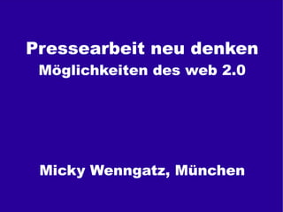 Pressearbeit neu denken
          Möglichkeiten des web 2.0




          Micky Wenngatz, München
© 2011 Micky Wenngatz, München -www.politik21.de
 