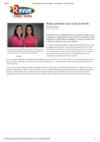 22/07/13 Rallye pédestre pour toute la famille :: Communautaire - Journal La Revue
www.larevue.qc.ca/communautaire_rallye-pedestre-pour-toute-famille-n26670.php 1/1
Chantal Corriveau et Nathalie Francoeur, de l’équipe des
Tequilas roses, espèrent amasser les fonds nécessaires à
leur participation au Trophée Roses des Sables.
Rallye pédestre pour toute la famille
Christophe Scott
Mardi 11 juin 2013
Chantal Corriveau et Nathalie Francoeur, dites les Tequilas roses,
organisent un rallye pédestre dans le Vieux-Terrebonne le 15 juin
au profit du Trophée Roses des Sables, un rallye humanitaire qui
s’étend sur l’Europe et le nord de l’Afrique.
Au coût de 35 $ pour les adultes, le rallye pédestre débutera à 9 h en face
du Collège Saint-Sacrement. Il est toutefois conseillé d’arriver à 8 h afin
d’être prêt lors du départ. À 14 h, les participants auront droit à un dîner
durant lequel les prix seront remis aux équipes gagnantes. Les enfants,
pour qui les tarifs sont moins élevés, sont également les bienvenus.
L’événement est gratuit pour les moins de 5 ans.
Ceux qui désirent participer à l’événement doivent téléphoner au 514 501-2773 ou au 514 914-3327 pour confirmer la présence de leur
équipe, qui doit compter entre 2 et 4 personnes. Le «sens de l’humour et […] de l’observation» des concurrents sera mis à l’épreuve
durant la journée.
L’événement servira à financer la présence de Mmes Francoeur et Corriveau au Trophée Roses des Sables. Ce rallye en 4x4, qui se
terminera à Marrakech, au Maroc, a pour but final de fournir du matériel scolaire et des produits hygiéniques à l’organisme humanitaire
Enfants du désert. Cette cause humanitaire est une motivation importante pour les Tequilas roses, qui espèrent avoir l’appui de la
population dans leur démarche. Une partie des fonds amassés durant le rallye sera aussi remise à la lutte contre le cancer du sein.
Fil RSS
 