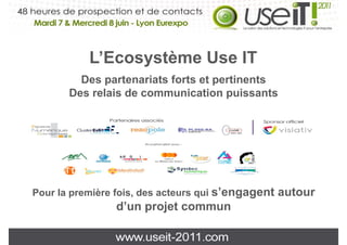 L’Ecosystème Use IT
           L’E     tè   U
         Des partenariats forts et pertinents
       Des relais de communication puissants




Pour la première fois des acteurs qui s’engagent
                 fois,                s engagent   autour
                d’un projet commun
 
