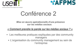 Conférence 2
           C fé
        Mise en œuvre opérationnelle d’une présence
                 sur les médias sociaux
                                sociaux.

« Comment prendre la parole sur les médias sociaux ? »

• Les meilleures pratiques expliquées par des community
                         managers
 • L’organisation du community management au sein de
                        l entreprise
                        l’entreprise
 