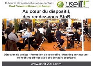 Au cœur du dispositif,
               des rendez-vous BtoB




Détection de projets - Promotion de votre offre - Planning sur-mesure -
           Rencontres ciblées avec des porteurs de projets
                                        p             p j
 