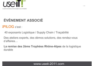 QuickTime™ et un
                                                                             décompresseur
                                                              sont requis pour visionner cette image.




 ÉVÈNEMENT ASSOCIÉ
SPILOG c’est :
  40 exposants Logistique / Supply Chain / Traçabilité
 Des ateliers experts, des démos solutions, des rendez-vous
                            é
 d’affaires…
 La remise des 2ème Trophées Rhône-Alpes de la logistique
 durable
 