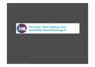 Sécurisez votre business avec 
Immobilier-Stock-Exchange.fr 
© 
Immobilier 
Stock 
Exchange 
2014 
– 
tous 
droits 
réservés 
 
